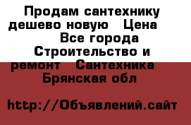 Продам сантехнику дешево новую › Цена ­ 20 - Все города Строительство и ремонт » Сантехника   . Брянская обл.